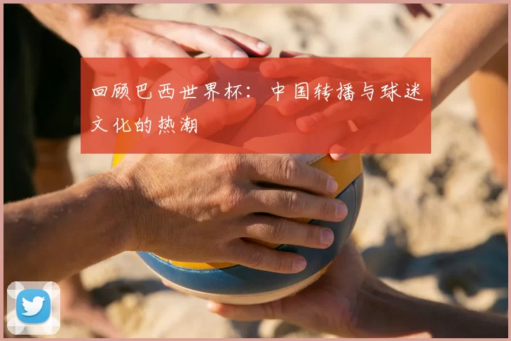 回顾巴西世界杯：中国转播与球迷文化的热潮