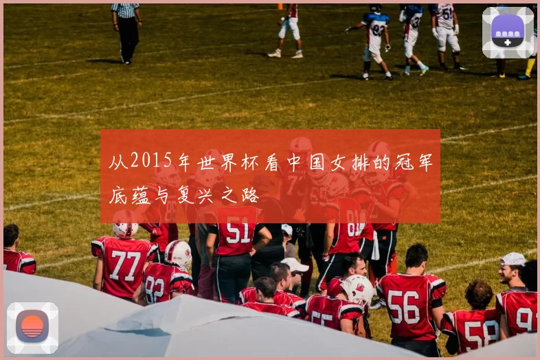 从2015年世界杯看中国女排的冠军底蕴与复兴之路
