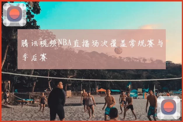 腾讯视频NBA直播场次覆盖常规赛与季后赛