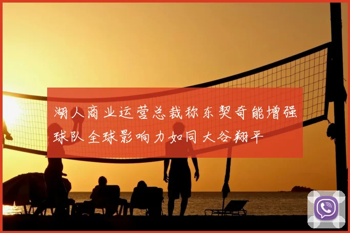 湖人商业运营总裁称东契奇能增强球队全球影响力如同大谷翔平