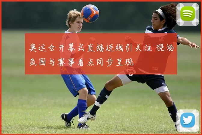 奥运会开幕式直播连线引关注 现场氛围与赛事看点同步呈现