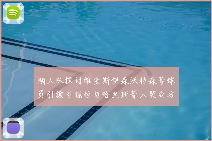 湖人队探讨维金斯伊森沃特森等球员引援可能性与哈里斯等人契合方向
