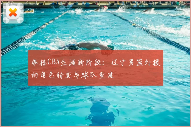 弗格CBA生涯新阶段:辽宁男篮外援的角色转变与球队重建