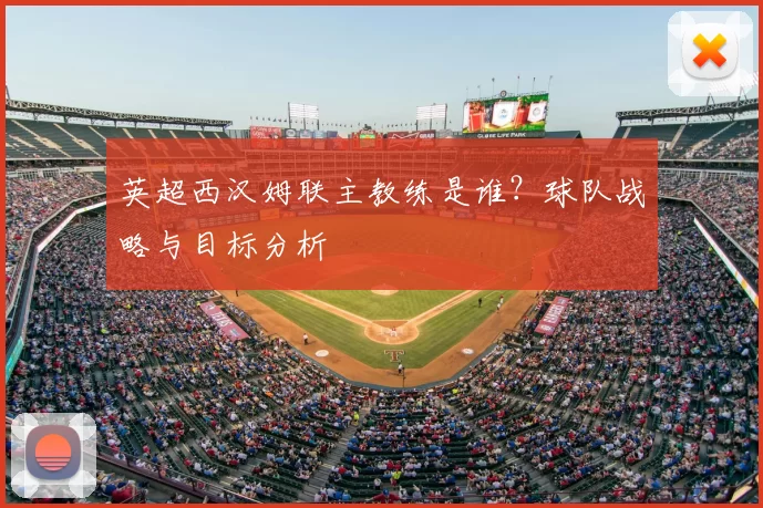 英超西汉姆联主教练是谁?球队战略与目标分析