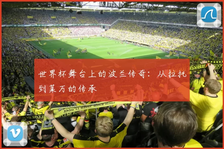 世界杯舞台上的波兰传奇:从拉托到莱万的传承