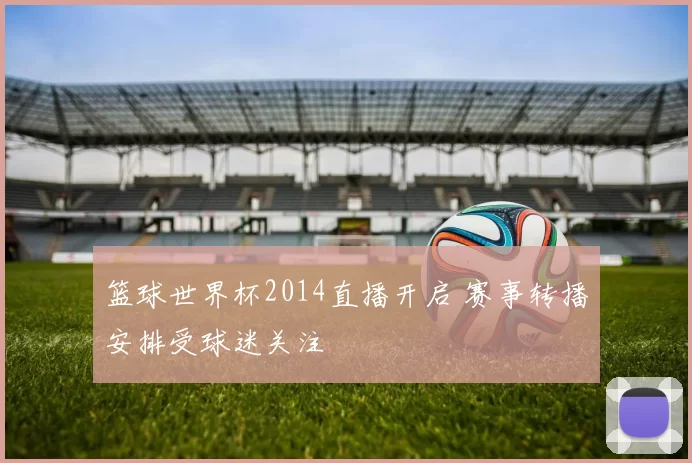 篮球世界杯2014直播开启 赛事转播安排受球迷关注