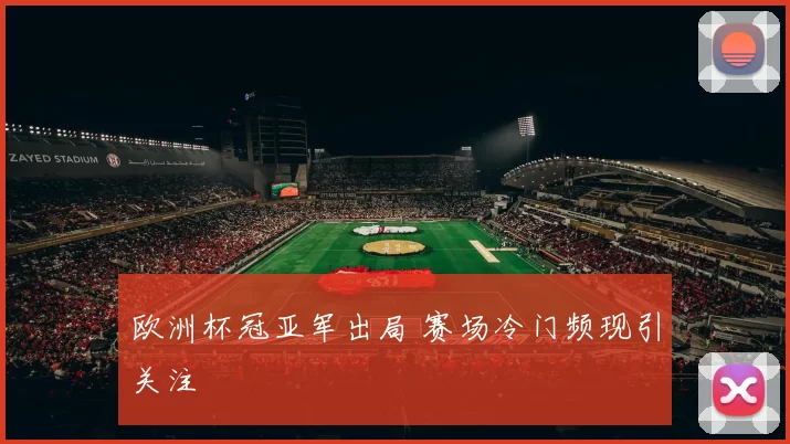 欧洲杯冠亚军出局 赛场冷门频现引关注