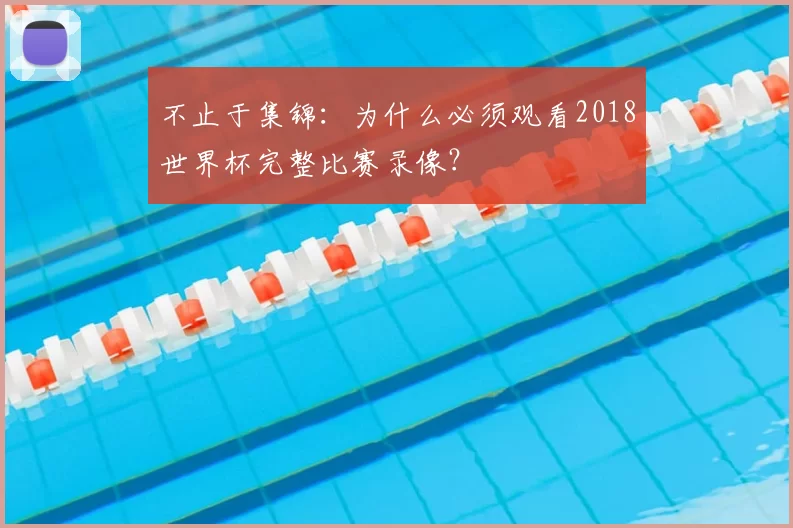 不止于集锦:为什么必须观看2018世界杯完整比赛录像?