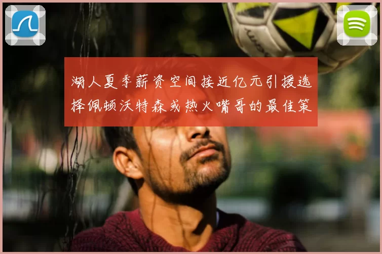 湖人夏季薪资空间接近亿元引援选择佩顿沃特森或热火嘴哥的最佳策略
