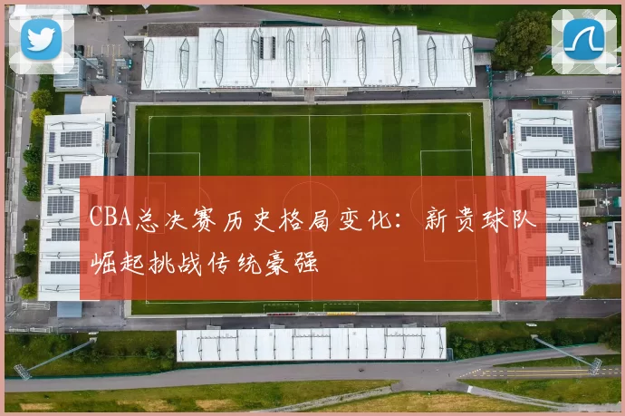 CBA总决赛历史格局变化:新贵球队崛起挑战传统豪强