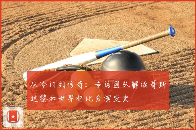 从冷门到传奇:专访团队解读哥斯达黎加世界杯比分演变史