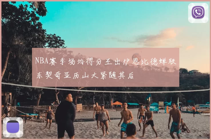 NBA赛季场均得分王出炉恩比德蝉联东契奇亚历山大紧随其后