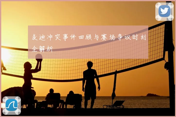 麦迪冲突事件回顾与赛场争议时刻全解析