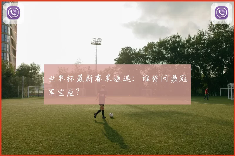 世界杯最新赛果速递:谁将问鼎冠军宝座?