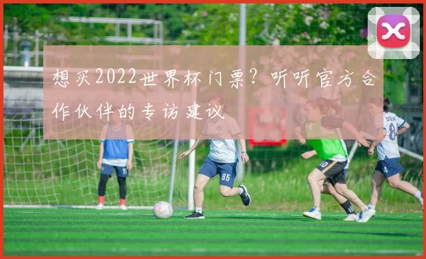 想买2022世界杯门票？听听官方合作伙伴的专访建议