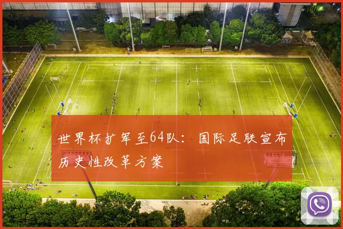 世界杯扩军至64队:国际足联宣布历史性改革方案