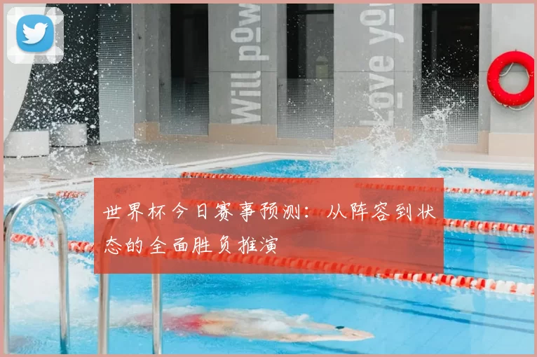世界杯今日赛事预测：从阵容到状态的全面胜负推演