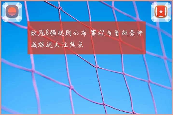 欧冠8强规则公布 赛程与晋级条件成球迷关注焦点