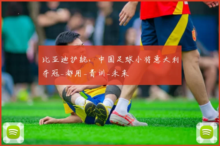 比亚迪护航,中国足球小将意大利夺冠_都用_青训_未来