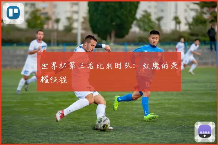 世界杯第三名比利时队:红魔的荣耀征程