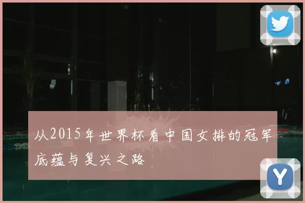 从2015年世界杯看中国女排的冠军底蕴与复兴之路
