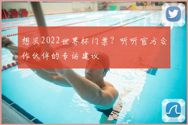 想买2022世界杯门票？听听官方合作伙伴的专访建议