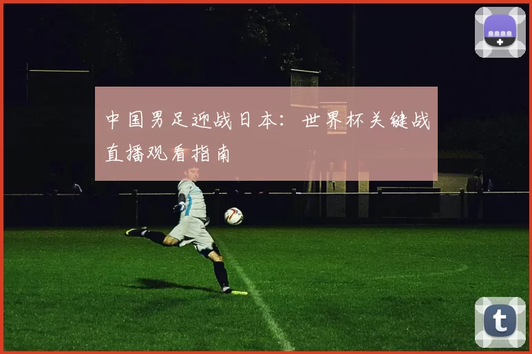 中国男足迎战日本：世界杯关键战直播观看指南
