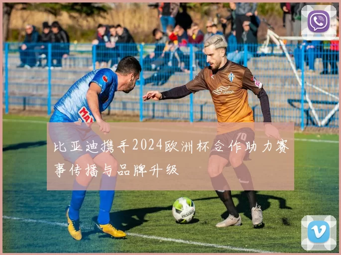 比亚迪携手2024欧洲杯合作助力赛事传播与品牌升级