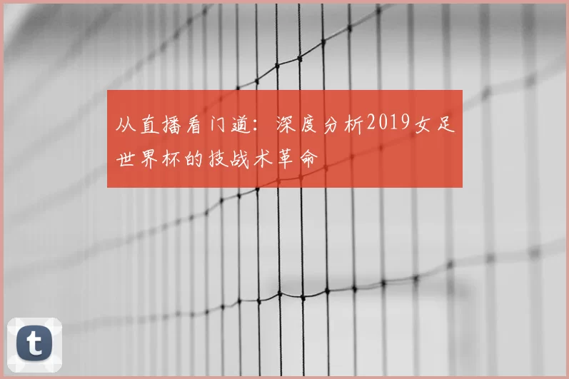 从直播看门道：深度分析2019女足世界杯的技战术革命