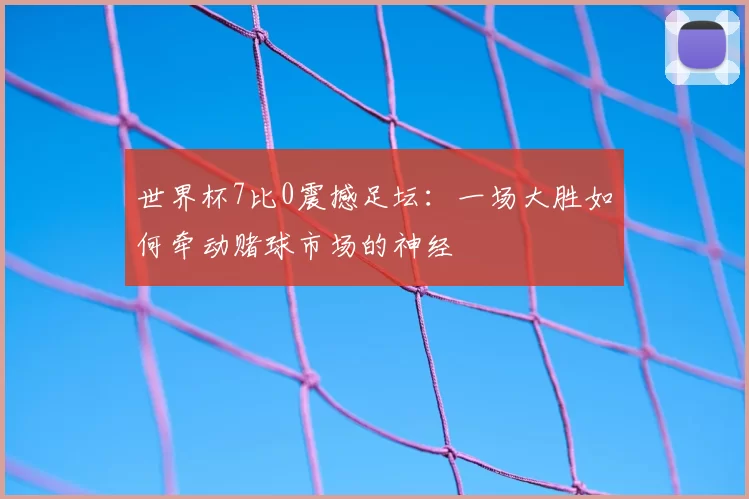 世界杯7比0震撼足坛:一场大胜如何牵动赌球市场的神经