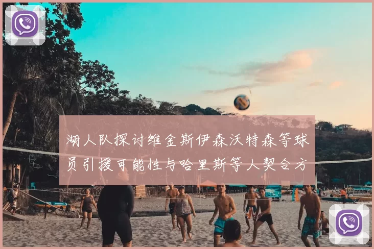 湖人队探讨维金斯伊森沃特森等球员引援可能性与哈里斯等人契合方向
