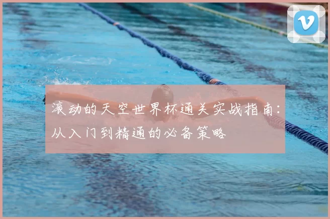 滚动的天空世界杯通关实战指南:从入门到精通的必备策略
