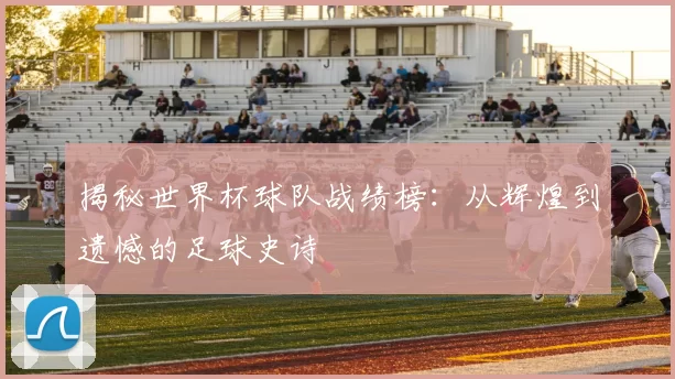 揭秘世界杯球队战绩榜:从辉煌到遗憾的足球史诗